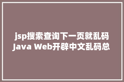 jsp搜索查询下一页就乱码Java Web开辟中文乱码总结先珍藏了慢慢看 Webpack