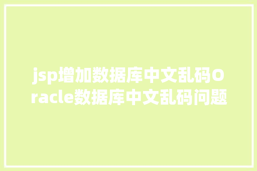 jsp增加数据库中文乱码Oracle数据库中文乱码问题剖析息争决