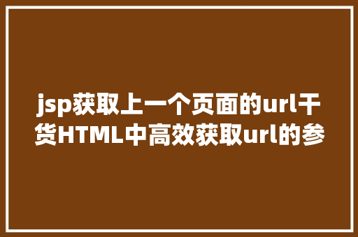 jsp获取上一个页面的url干货HTML中高效获取url的参数