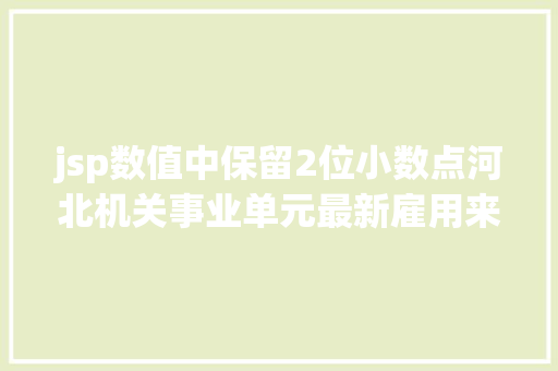 jsp数值中保留2位小数点河北机关事业单元最新雇用来了上千岗亭抓紧报名