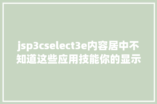 jsp3cselect3e内容居中不知道这些应用技能你的显示器就白买了