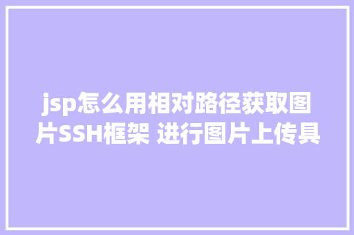 jsp怎么用相对路径获取图片SSH框架 进行图片上传具体图解注释让你一看就看得懂