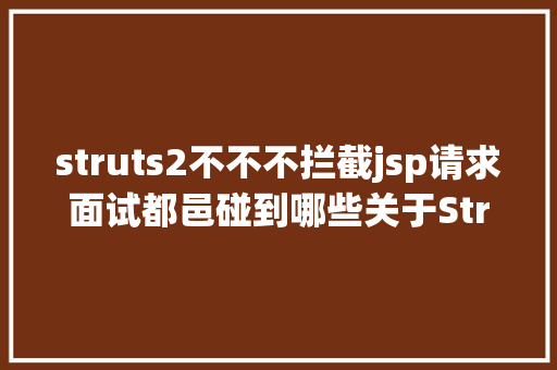 struts2不不不拦截jsp请求面试都邑碰到哪些关于Struts2的问题