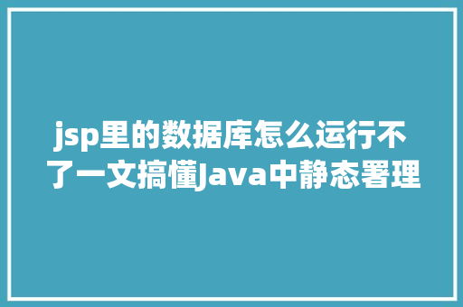 jsp里的数据库怎么运行不了一文搞懂Java中静态署理动态署理以及CGLIB署理