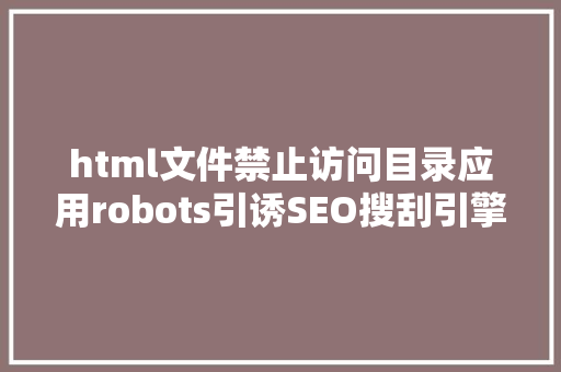 html文件禁止访问目录应用robots引诱SEO搜刮引擎许可制止拜访网站目次或文件