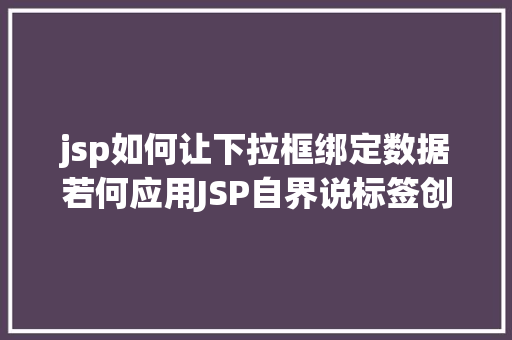 jsp如何让下拉框绑定数据若何应用JSP自界说标签创立下拉列表 Ruby