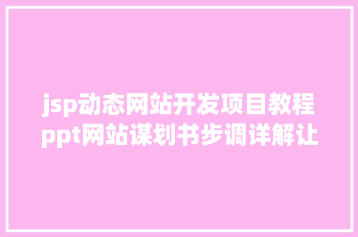 jsp动态网站开发项目教程ppt网站谋划书步调详解让你真正做出一份那的出手的网站谋划书