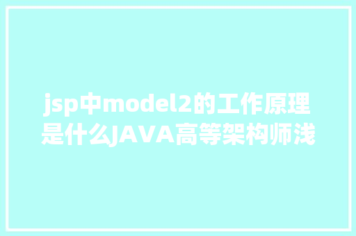 jsp中model2的工作原理是什么JAVA高等架构师浅析JavaWeb开辟模式Model1和Model2