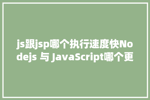 js跟jsp哪个执行速度快Nodejs 与 JavaScript哪个更好