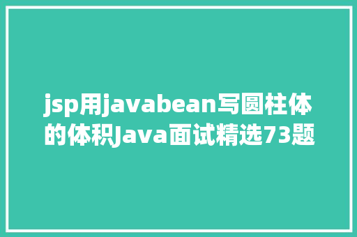 jsp用javabean写圆柱体的体积Java面试精选73题建议珍藏