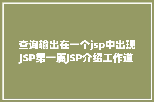 查询输出在一个jsp中出现JSP第一篇JSP介绍工作道理性命周期语法指令修订版 Docker