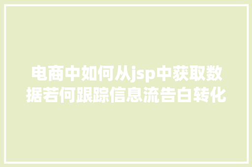 电商中如何从jsp中获取数据若何跟踪信息流告白转化数据3个办法2种对象拿去用