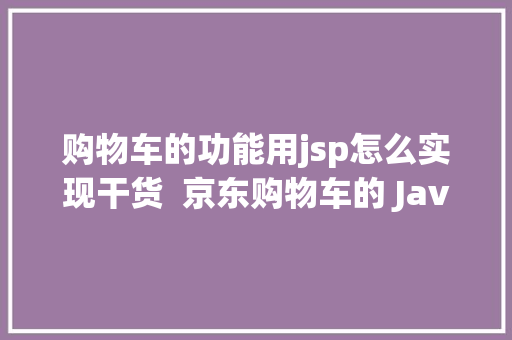 购物车的功能用jsp怎么实现干货  京东购物车的 Java 架构实现及道理