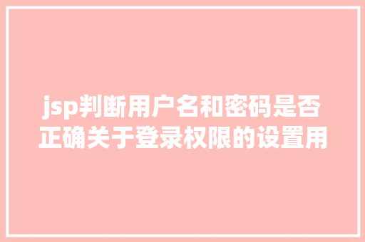 jsp判断用户名和密码是否正确关于登录权限的设置用过滤器解决的办法