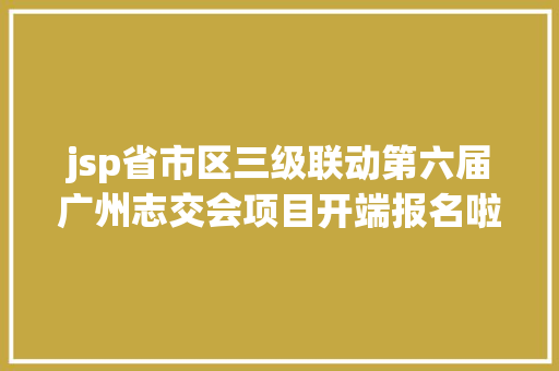 jsp省市区三级联动第六届广州志交会项目开端报名啦请为广州的自愿办事投一票