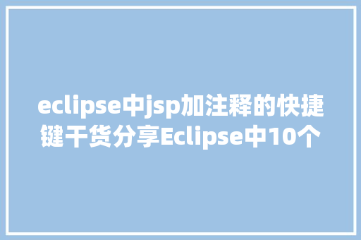 eclipse中jsp加注释的快捷键干货分享Eclipse中10个最有效的快捷键组合