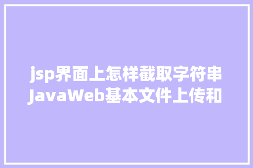 jsp界面上怎样截取字符串JavaWeb基本文件上传和下载修订版