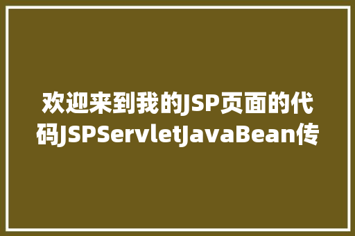 欢迎来到我的JSP页面的代码JSPServletJavaBean传统方法实现简略单纯留言板制造注册登录留言 HTML