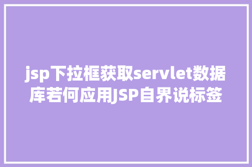 jsp下拉框获取servlet数据库若何应用JSP自界说标签创立下拉列表 Ruby