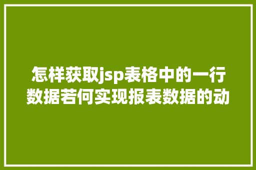 怎样获取jsp表格中的一行数据若何实现报表数据的动态条理钻取一