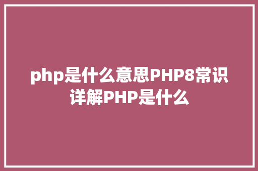 php是什么意思PHP8常识详解PHP是什么