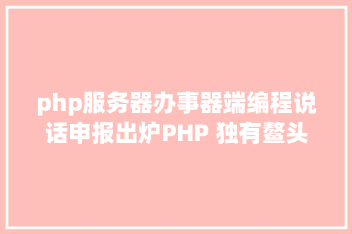 php服务器办事器端编程说话申报出炉PHP 独有鳌头十几年