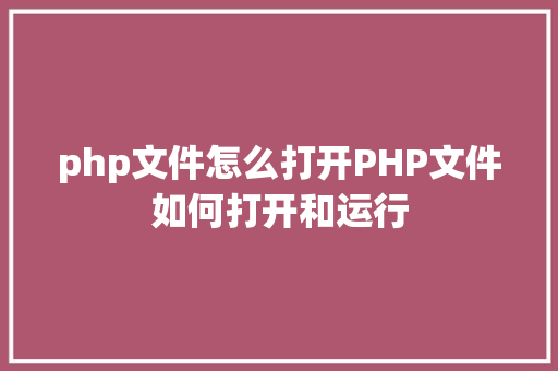 php文件怎么打开PHP文件如何打开和运行