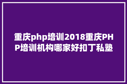 重庆php培训2018重庆PHP培训机构哪家好扣丁私塾PHP培训