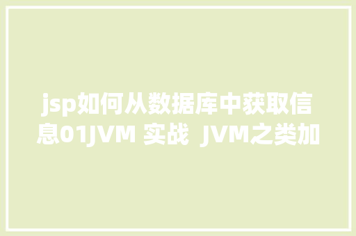 jsp如何从数据库中获取信息01JVM 实战  JVM之类加载进程