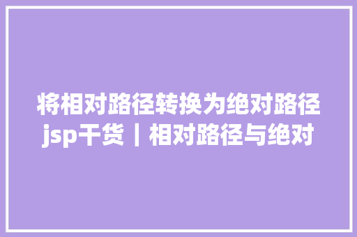 将相对路径转换为绝对路径jsp干货｜相对路径与绝对路径 pageContextrequestcontextPath