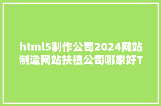 html5制作公司2024网站制造网站扶植公司哪家好TOP3 Angular