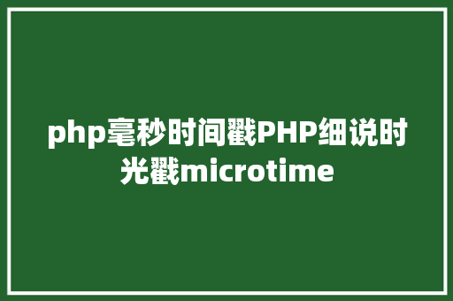 php毫秒时间戳PHP细说时光戳microtime HTML