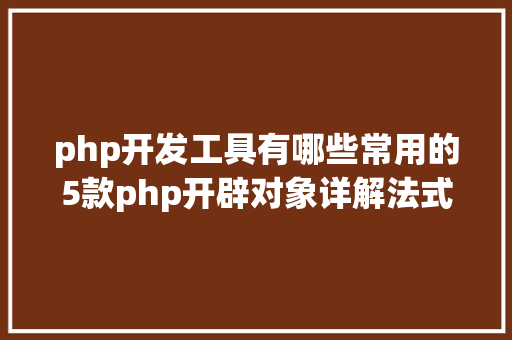 php开发工具有哪些常用的5款php开辟对象详解法式员你用的哪款