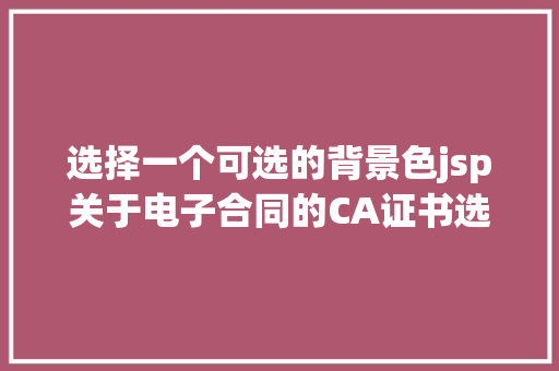 选择一个可选的背景色jsp关于电子合同的CA证书选择机能配景办事你都该知道