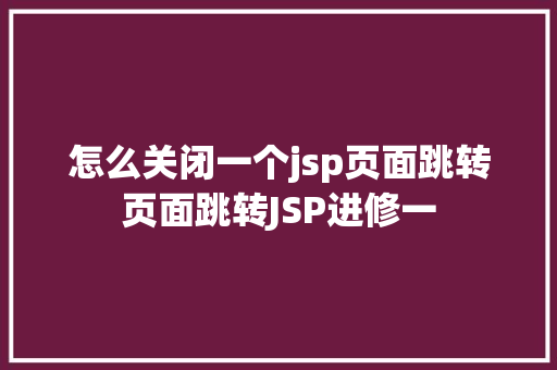 怎么关闭一个jsp页面跳转页面跳转JSP进修一