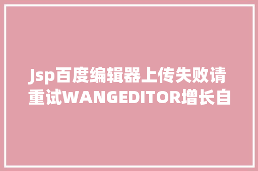 Jsp百度编辑器上传失败请重试WANGEDITOR增长自界说对象栏暨百度编纂器上传WORD文档