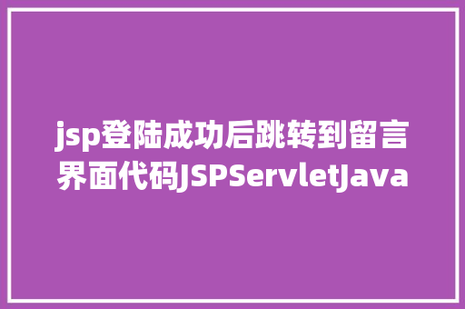 jsp登陆成功后跳转到留言界面代码JSPServletJavaBean传统方法实现简略单纯留言板制造注册登录留言 Python