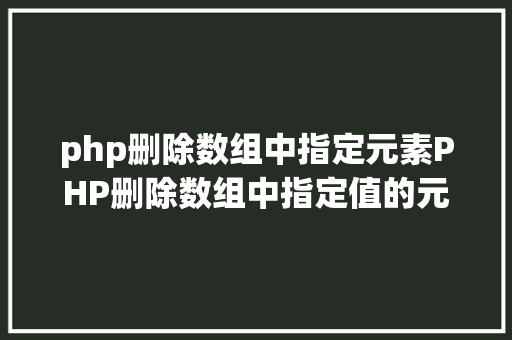 php删除数组中指定元素PHP删除数组中指定值的元素的办法