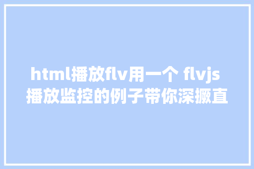 html播放flv用一个 flvjs 播放监控的例子带你深撅直播流技巧