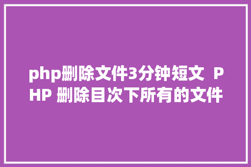 php删除文件3分钟短文  PHP 删除目次下所有的文件这3种写法哪个有bug