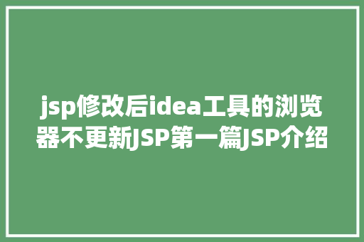 jsp修改后idea工具的浏览器不更新JSP第一篇JSP介绍工作道理性命周期语法指令修订版 HTML