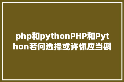 php和pythonPHP和Python若何选择或许你应当斟酌一下这三个问题