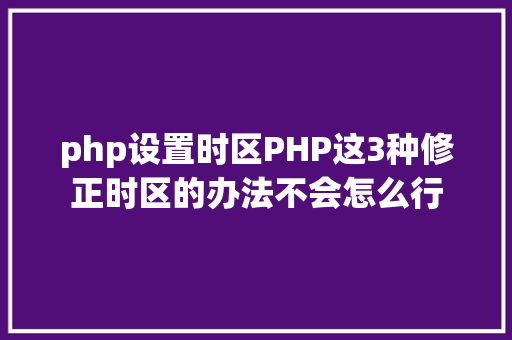 php设置时区PHP这3种修正时区的办法不会怎么行