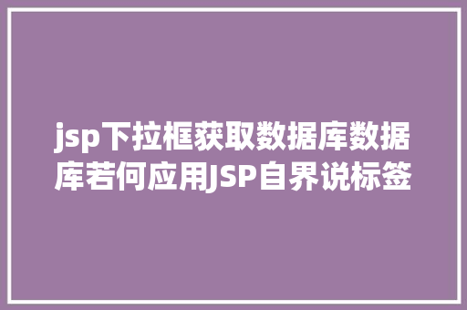 jsp下拉框获取数据库数据库若何应用JSP自界说标签创立下拉列表 AJAX