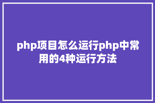 php项目怎么运行php中常用的4种运行方法