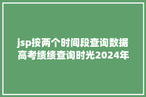 jsp按两个时间段查询数据高考绩绩查询时光2024年时光表