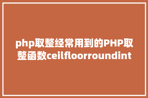 php取整经常用到的PHP取整函数ceilfloorroundintval