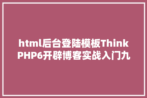 html后台登陆模板ThinkPHP6开辟博客实战入门九登录后台治理体系