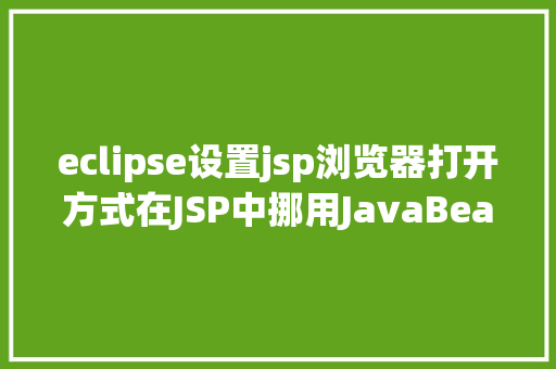 eclipse设置jsp浏览器打开方式在JSP中挪用JavaBean时该若何设置