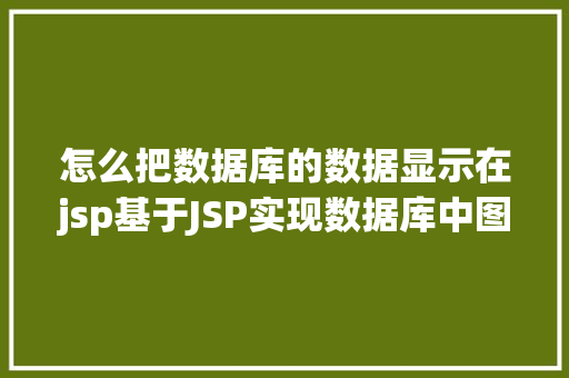 怎么把数据库的数据显示在jsp基于JSP实现数据库中图片的存储与显示 Docker